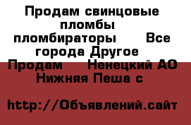 Продам свинцовые пломбы , пломбираторы... - Все города Другое » Продам   . Ненецкий АО,Нижняя Пеша с.